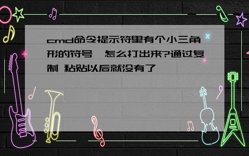 cmd命令提示符里有个小三角形的符号,怎么打出来?通过复制 粘贴以后就没有了