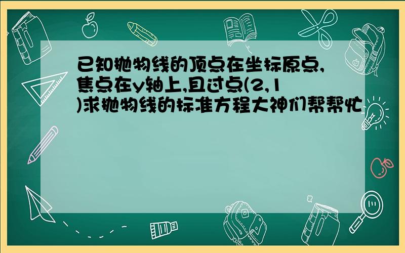 已知抛物线的顶点在坐标原点,焦点在y轴上,且过点(2,1)求抛物线的标准方程大神们帮帮忙