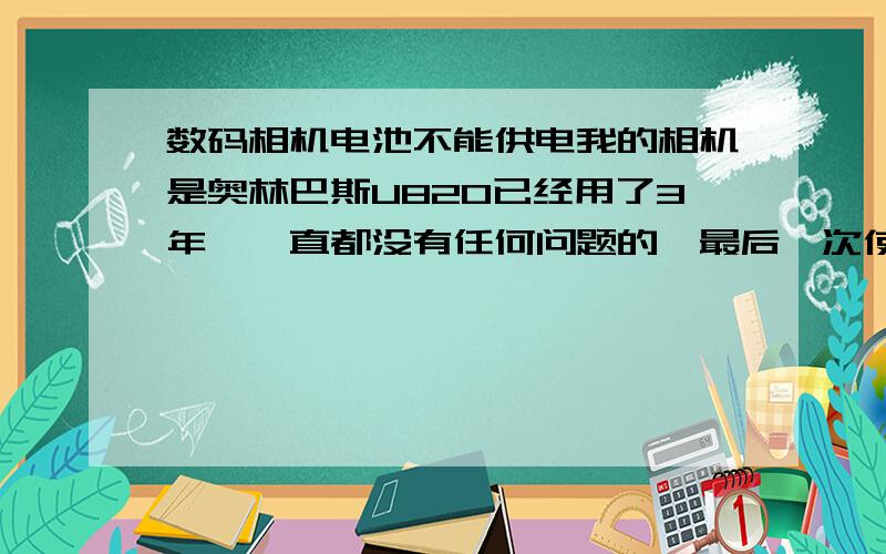 数码相机电池不能供电我的相机是奥林巴斯U820已经用了3年,一直都没有任何问题的,最后一次使用是本月初.昨天使用时出现问题.我共有3块电池,2块是原装,1块非原装的（不是假冒的）.一直使