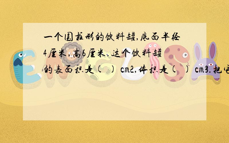 一个圆柱形的饮料罐,底面半径4厘米,高6厘米.这个饮料罐的表面积是( ) cm2,体积是( ) cm3.把它削成一个最大的圆锥,圆锥的体积是( ) cm3.