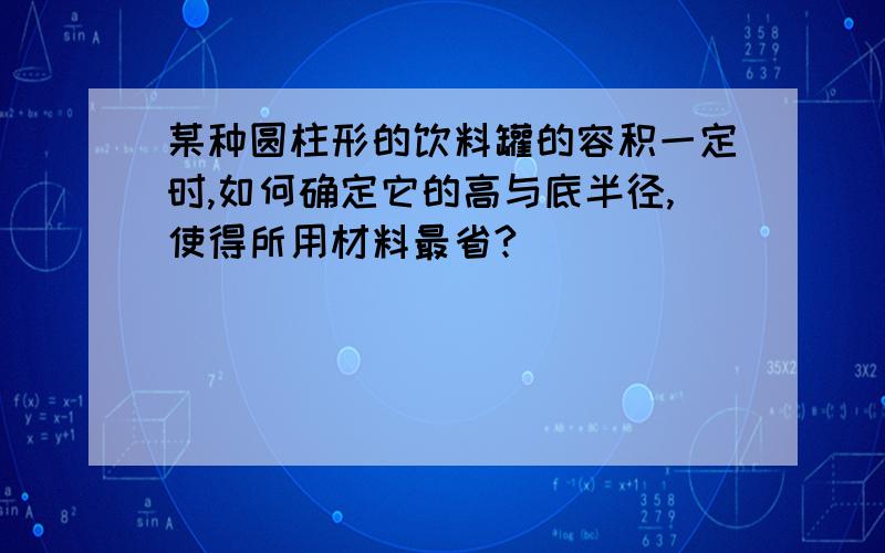 某种圆柱形的饮料罐的容积一定时,如何确定它的高与底半径,使得所用材料最省?