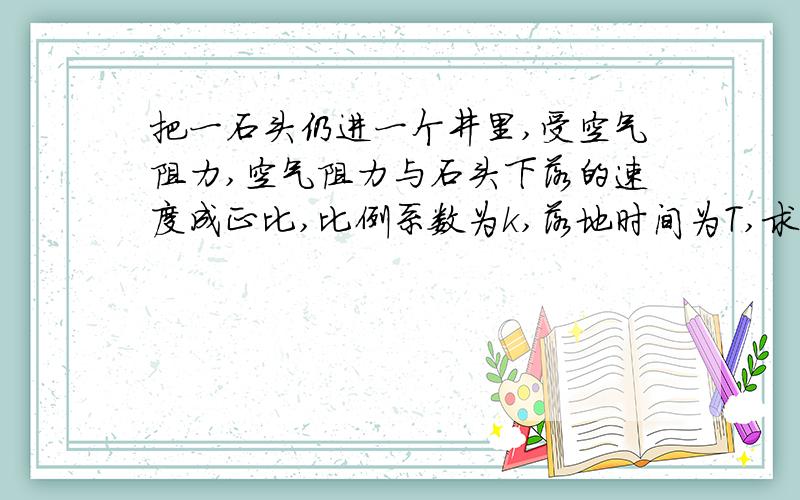 把一石头仍进一个井里,受空气阻力,空气阻力与石头下落的速度成正比,比例系数为k,落地时间为T,求井深