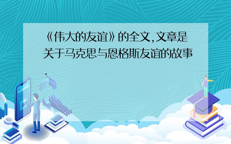 《伟大的友谊》的全文,文章是关于马克思与恩格斯友谊的故事.