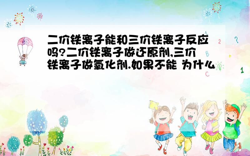 二价铁离子能和三价铁离子反应吗?二价铁离子做还原剂,三价铁离子做氧化剂.如果不能 为什么