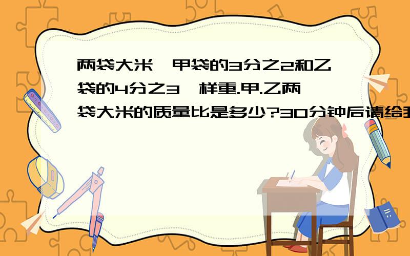 两袋大米,甲袋的3分之2和乙袋的4分之3一样重.甲.乙两袋大米的质量比是多少?30分钟后请给我答案