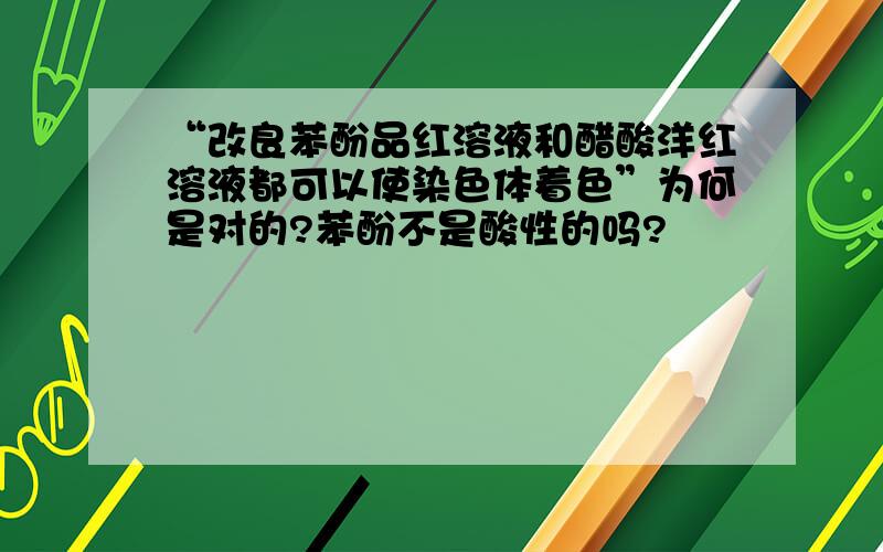 “改良苯酚品红溶液和醋酸洋红溶液都可以使染色体着色”为何是对的?苯酚不是酸性的吗?