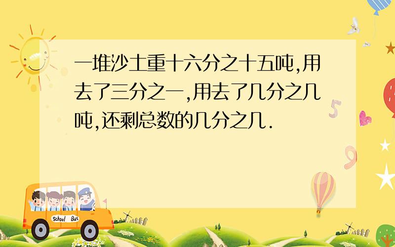 一堆沙土重十六分之十五吨,用去了三分之一,用去了几分之几吨,还剩总数的几分之几.