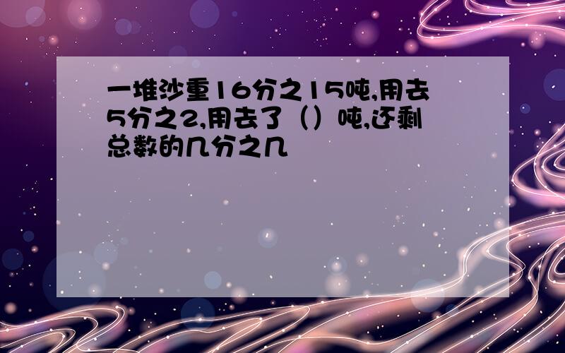 一堆沙重16分之15吨,用去5分之2,用去了（）吨,还剩总数的几分之几