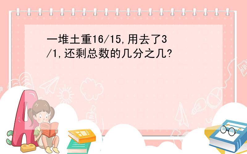 一堆土重16/15,用去了3/1,还剩总数的几分之几?