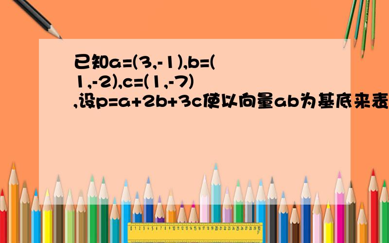 已知a=(3,-1),b=(1,-2),c=(1,-7),设p=a+2b+3c使以向量ab为基底来表示p