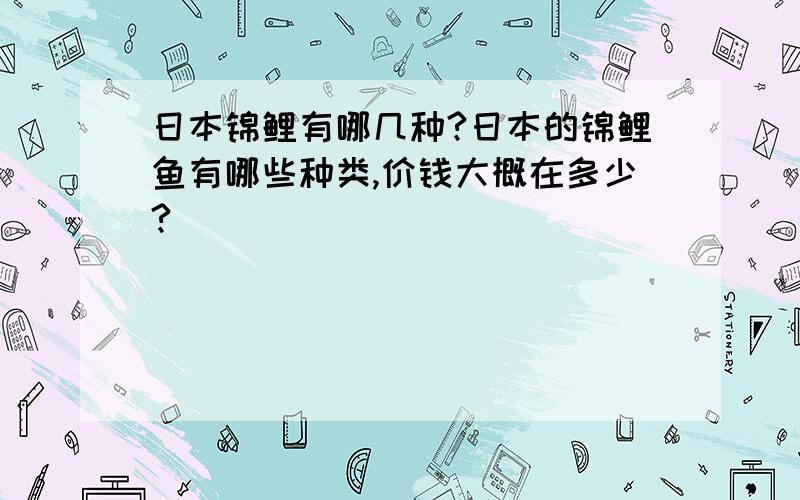 日本锦鲤有哪几种?日本的锦鲤鱼有哪些种类,价钱大概在多少?