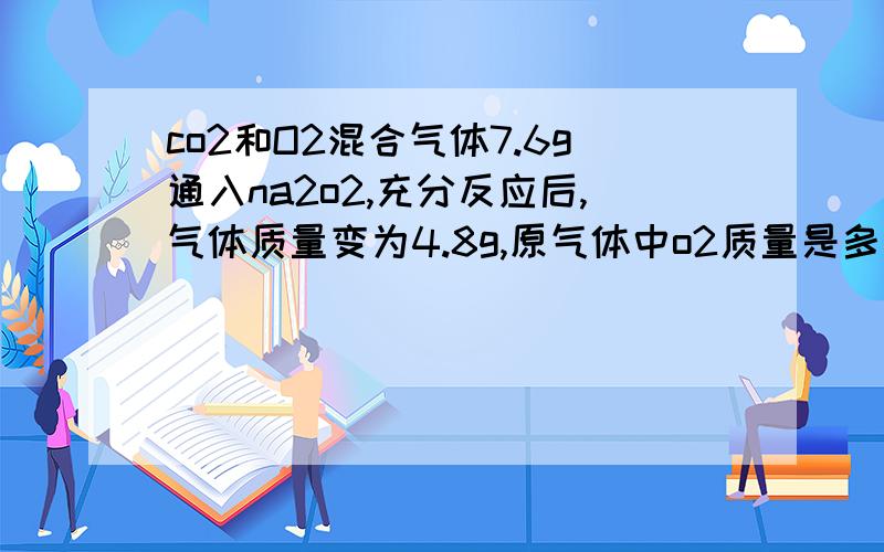 co2和O2混合气体7.6g通入na2o2,充分反应后,气体质量变为4.8g,原气体中o2质量是多少?