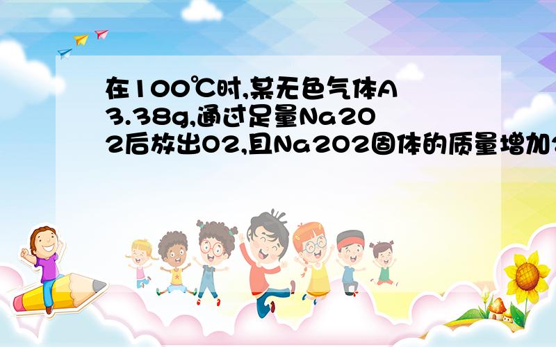 在100℃时,某无色气体A 3.38g,通过足量Na2O2后放出O2,且Na2O2固体的质量增加2.28g,求气体A的成分及质量