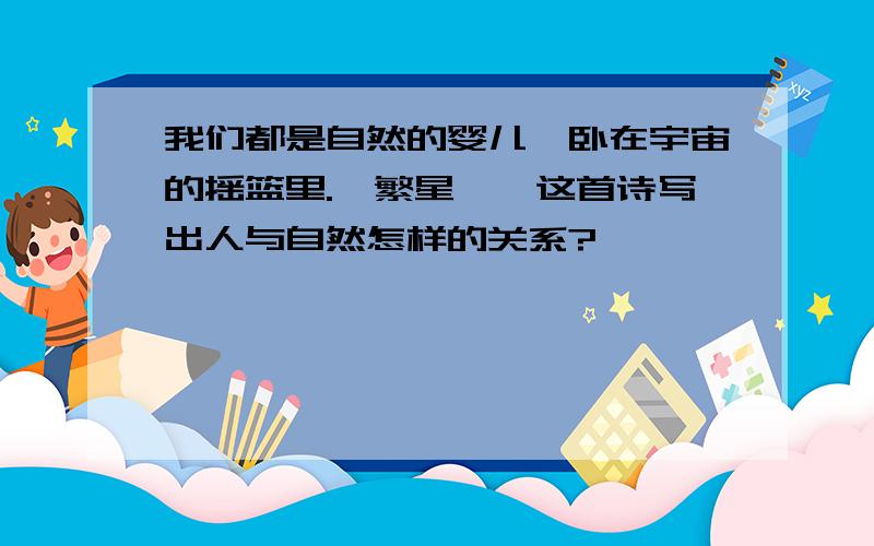 我们都是自然的婴儿,卧在宇宙的摇篮里.《繁星》,这首诗写出人与自然怎样的关系?