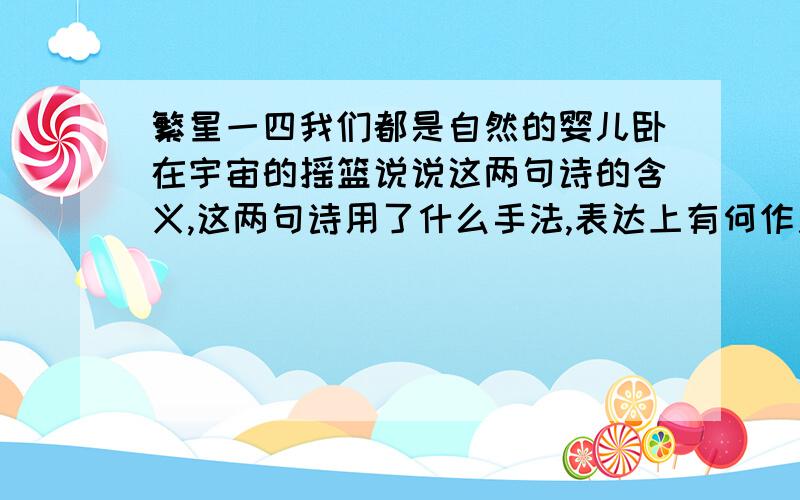 繁星一四我们都是自然的婴儿卧在宇宙的摇篮说说这两句诗的含义,这两句诗用了什么手法,表达上有何作用