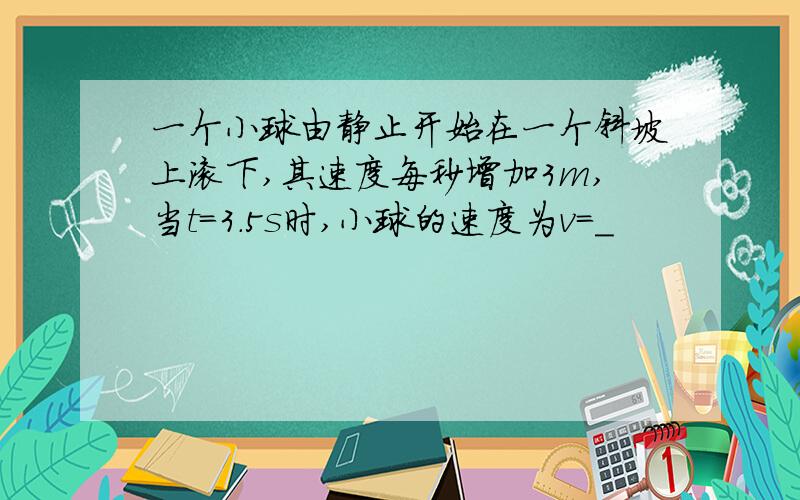 一个小球由静止开始在一个斜坡上滚下,其速度每秒增加3m,当t＝3．5s时,小球的速度为v＝＿