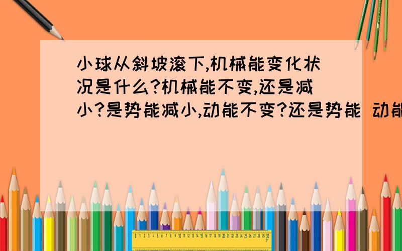 小球从斜坡滚下,机械能变化状况是什么?机械能不变,还是减小?是势能减小,动能不变?还是势能 动能都减小?