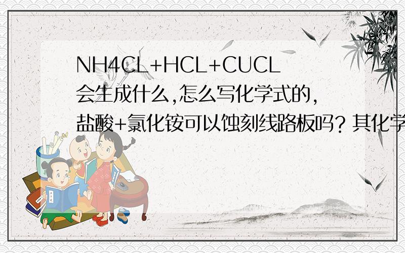 NH4CL+HCL+CUCL会生成什么,怎么写化学式的,盐酸+氯化铵可以蚀刻线路板吗？其化学反应是什么？怎么写化学式的？