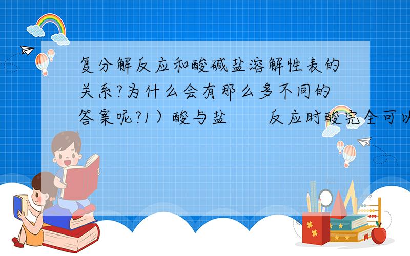 复分解反应和酸碱盐溶解性表的关系?为什么会有那么多不同的答案呢?1）酸与盐　　反应时酸完全可以不溶,（2）酸与碱　　反应物中至少有一种是可溶的.（3）盐与盐（可溶）　　反应时一