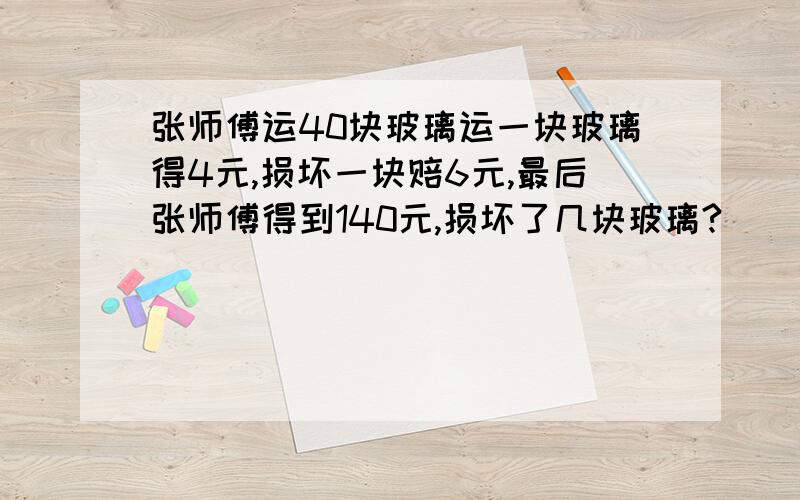 张师傅运40块玻璃运一块玻璃得4元,损坏一块赔6元,最后张师傅得到140元,损坏了几块玻璃?