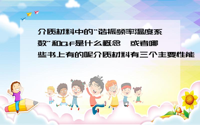 介质材料中的“谐振频率温度系数”和Qf是什么概念,或者哪些书上有的呢介质材料有三个主要性能,“介电常数”、“介质损耗”、“谐振频率温度系数”,请问谐振频率温度系数是什么概念,