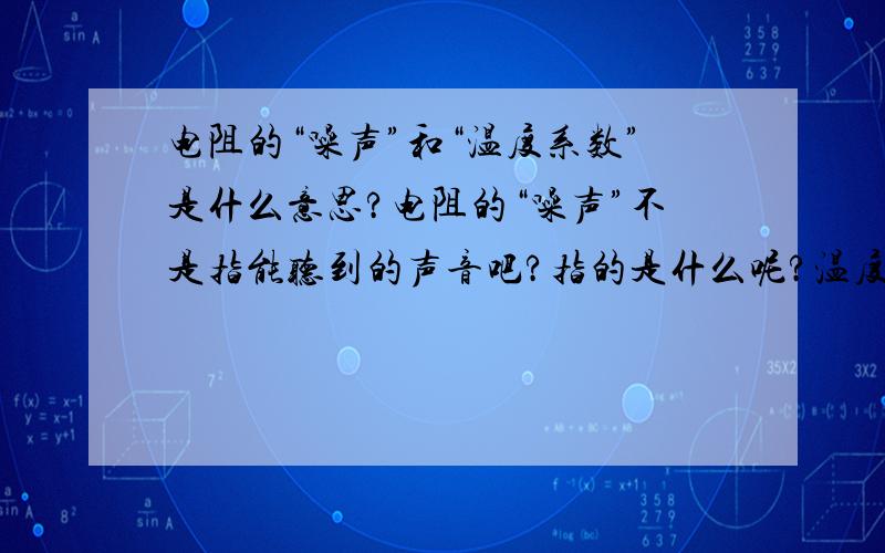 电阻的“噪声”和“温度系数”是什么意思?电阻的“噪声”不是指能听到的声音吧?指的是什么呢?温度系统大是不是就是随温度电阻变化较大?反之,则视电阻变化较小.