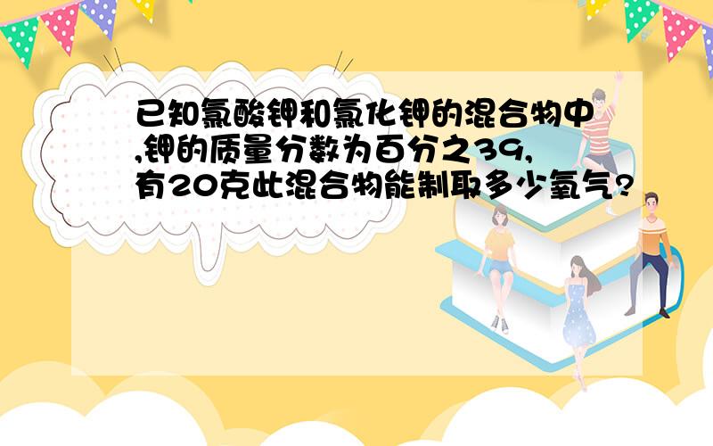 已知氯酸钾和氯化钾的混合物中,钾的质量分数为百分之39,有20克此混合物能制取多少氧气?