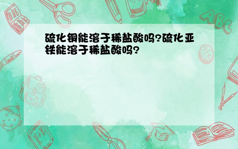 硫化铜能溶于稀盐酸吗?硫化亚铁能溶于稀盐酸吗?