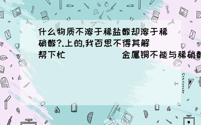 什么物质不溶于稀盐酸却溶于稀硝酸?.上的,我百思不得其解帮下忙``````金属铜不能与稀硝酸反应吧?