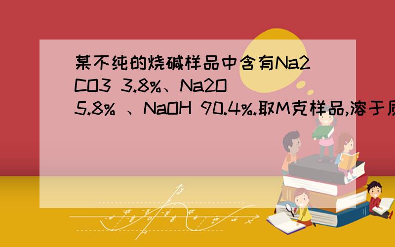 某不纯的烧碱样品中含有Na2CO3 3.8%、Na2O 5.8% 、NaOH 90.4%.取M克样品,溶于质量分数为18.25%的盐酸溶液100克中,并用30%的NaOH%溶液来中和剩余的盐酸至中性.把反应后的溶液蒸干可得到固体质量多少