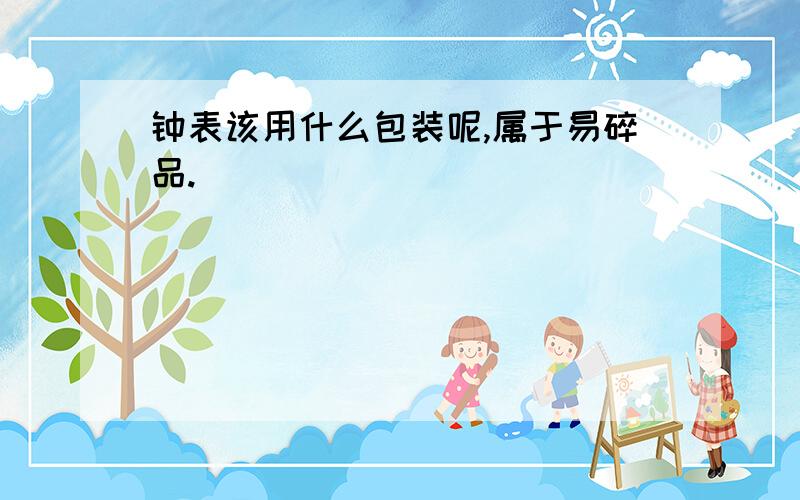 钟表该用什么包装呢,属于易碎品.