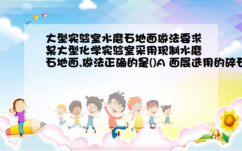大型实验室水磨石地面做法要求某大型化学实验室采用现制水磨石地面,做法正确的是()A 面层选用的碎石为白云石,水泥采用普通硅酸盐水泥,面层分格的嵌条采用铜条B 面层选用的碎石为大理