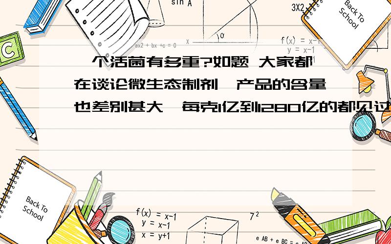 一个活菌有多重?如题 大家都在谈论微生态制剂,产品的含量也差别甚大,每克1亿到1280亿的都见过,请问每个活菌的重量是多少?[ts]lxm5277 于 2009-5-10 14:52 补充以下内容[/ts]芽孢、酵母、乳酸菌各