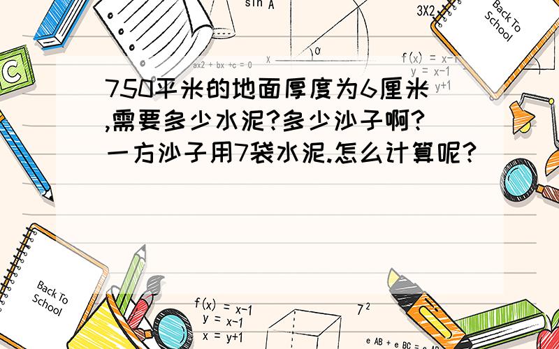 750平米的地面厚度为6厘米,需要多少水泥?多少沙子啊?一方沙子用7袋水泥.怎么计算呢?