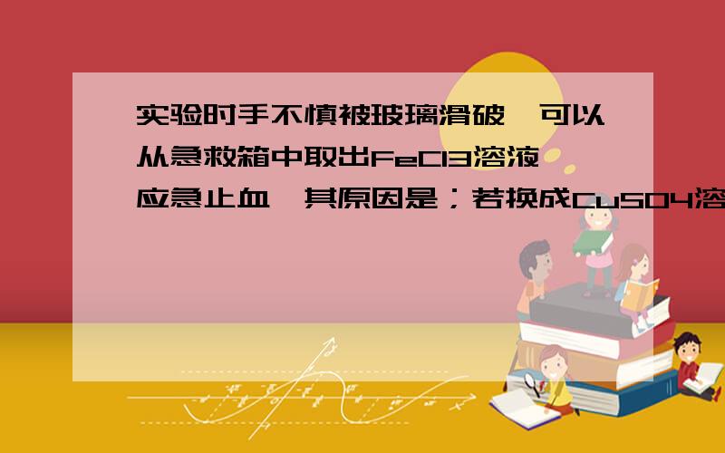 实验时手不慎被玻璃滑破,可以从急救箱中取出FeCl3溶液应急止血,其原因是；若换成CuSO4溶液,是否可以?,其原因是.