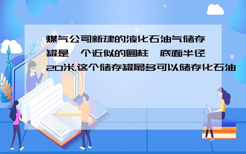 煤气公司新建的液化石油气储存罐是一个近似的圆柱,底面半径20米.这个储存罐最多可以储存化石油呱呱