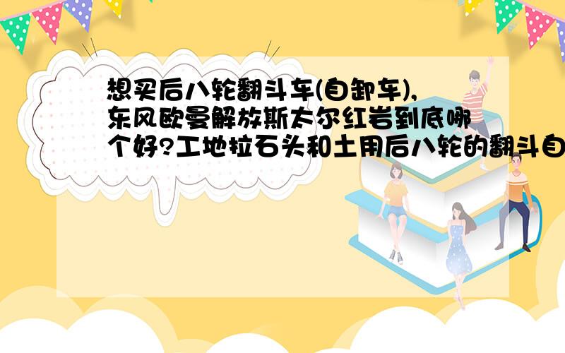 想买后八轮翻斗车(自卸车),东风欧曼解放斯太尔红岩到底哪个好?工地拉石头和土用后八轮的翻斗自卸车,解放欧曼斯太尔东风红岩哪个好?各个方面都哪个好?价格都是多少?最好有车的参数