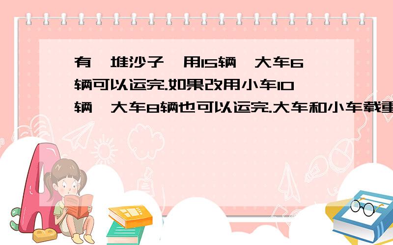 有一堆沙子,用15辆、大车6辆可以运完.如果改用小车10辆,大车8辆也可以运完.大车和小车载重量的比是多少