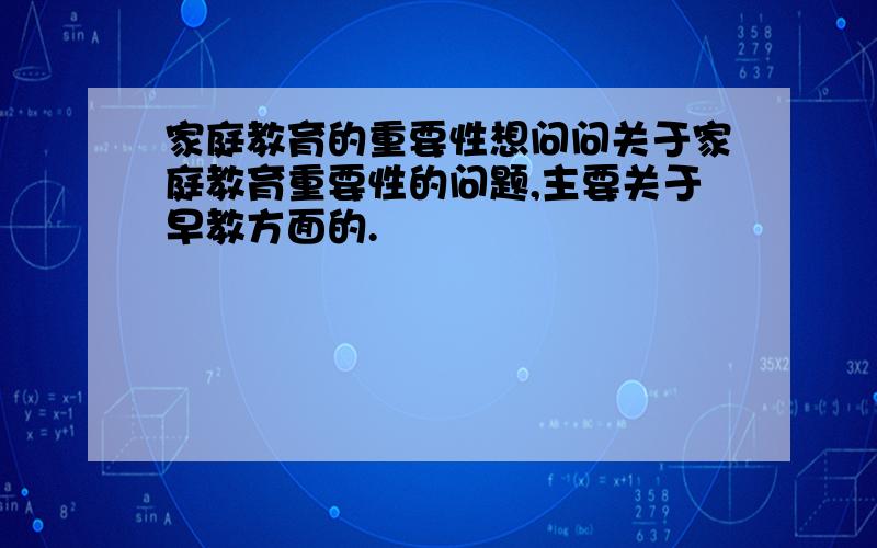 家庭教育的重要性想问问关于家庭教育重要性的问题,主要关于早教方面的.