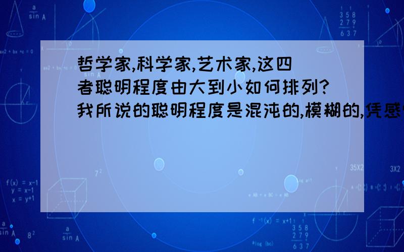 哲学家,科学家,艺术家,这四者聪明程度由大到小如何排列?我所说的聪明程度是混沌的,模糊的,凭感觉的 ,就像你了解到两个人,凭你的直觉你能知道谁更聪明,我不想看到一些朋友拿那些什么分