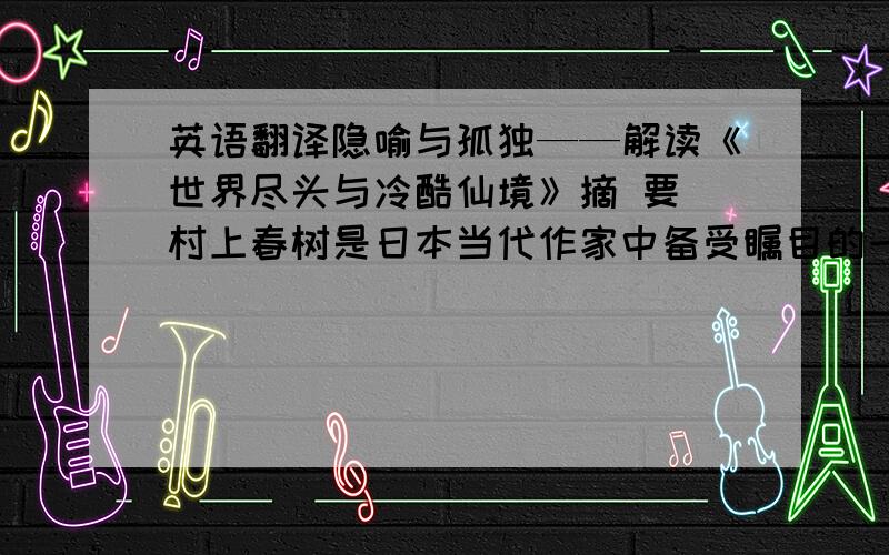 英语翻译隐喻与孤独——解读《世界尽头与冷酷仙境》摘 要 村上春树是日本当代作家中备受瞩目的一位奇才,解读他的作品,总是围绕着孤独,隐喻,以及虚无等关键词展开,他的作品发挥超乎寻