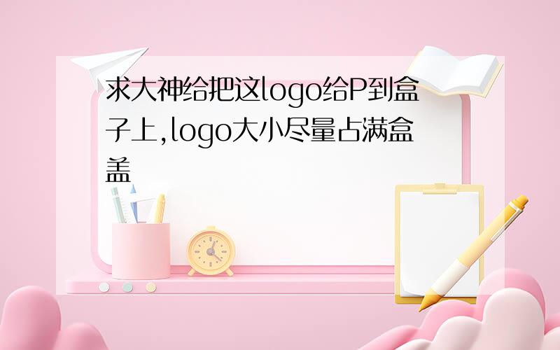 求大神给把这logo给P到盒子上,logo大小尽量占满盒盖