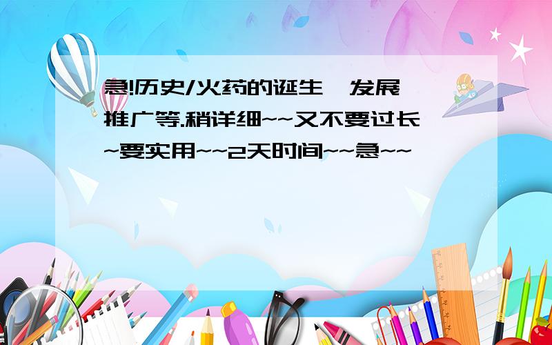 急!历史/火药的诞生,发展,推广等.稍详细~~又不要过长~要实用~~2天时间~~急~~