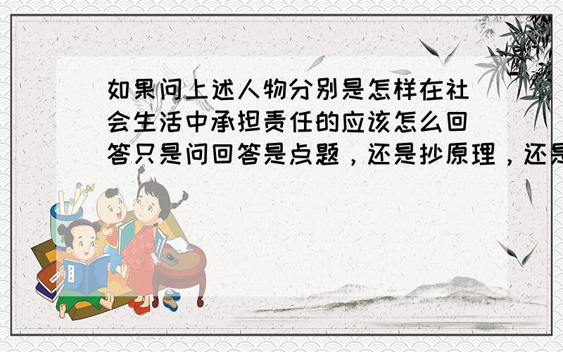 如果问上述人物分别是怎样在社会生活中承担责任的应该怎么回答只是问回答是点题，还是抄原理，还是分析