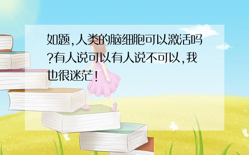 如题,人类的脑细胞可以激活吗?有人说可以有人说不可以,我也很迷茫!