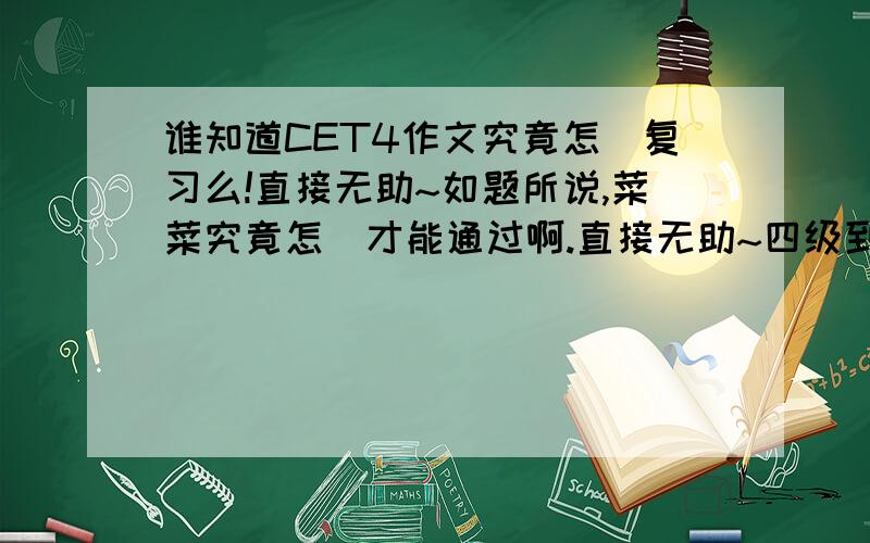 谁知道CET4作文究竟怎麼复习么!直接无助~如题所说,菜菜究竟怎麼才能通过啊.直接无助~四级到底应该怎么复习么!.3Q!