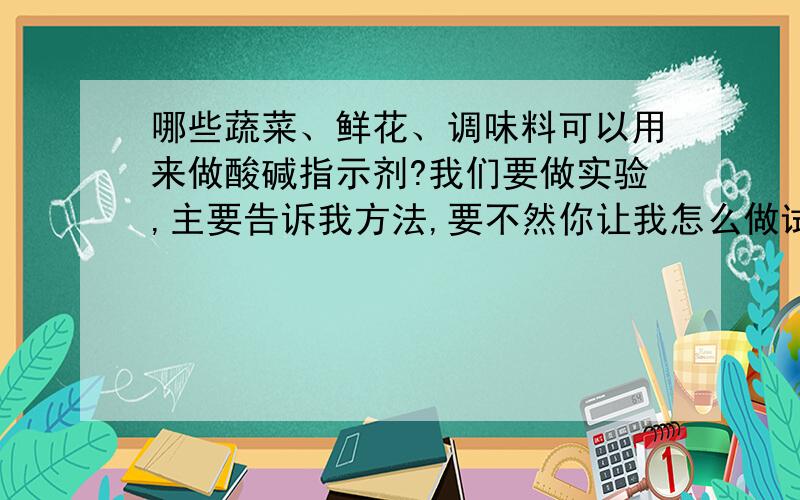 哪些蔬菜、鲜花、调味料可以用来做酸碱指示剂?我们要做实验,主要告诉我方法,要不然你让我怎么做试验?又具体又准确的加分