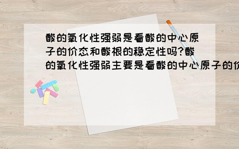 酸的氧化性强弱是看酸的中心原子的价态和酸根的稳定性吗?酸的氧化性强弱主要是看酸的中心原子的价态高低和酸根的稳定性吗?那哪个居主导地位?还有其他因素会影响到酸的氧化性吗?