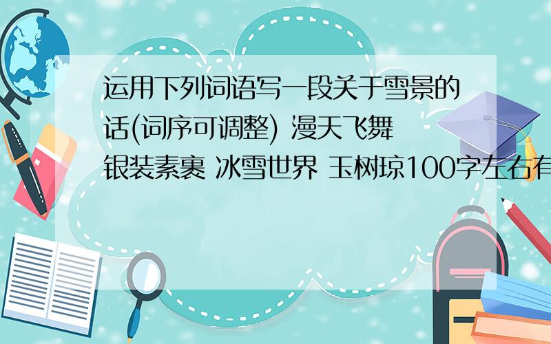 运用下列词语写一段关于雪景的话(词序可调整) 漫天飞舞 银装素裹 冰雪世界 玉树琼100字左右有主题