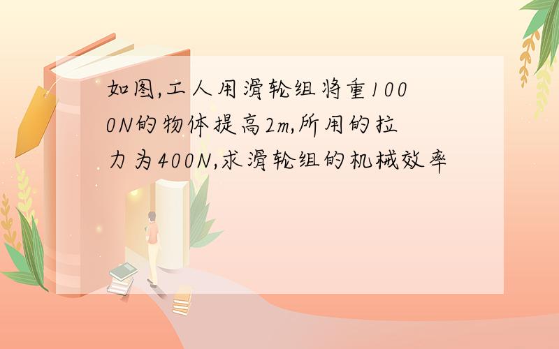 如图,工人用滑轮组将重1000N的物体提高2m,所用的拉力为400N,求滑轮组的机械效率